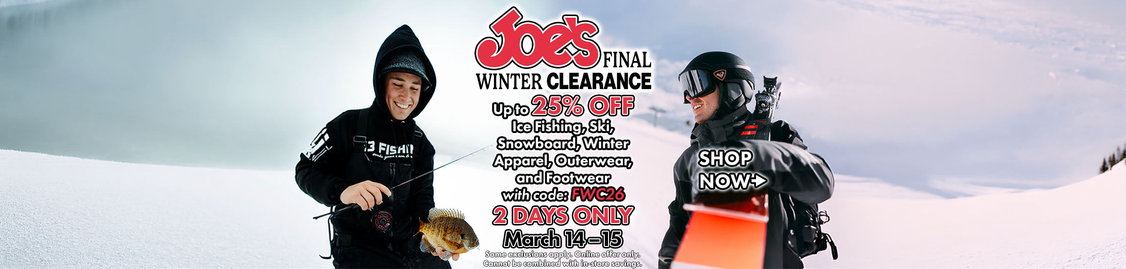 Joe's Final Winter Clearance.  Save up to 25% off ice fishing, ski, snowboard, winter apparel, outerwear, and footwear with code FWC26 at checkout.  Two days only March 14th and 15th.  Some exclusions apply. online offer only. Cannot be combined with in-store savings.