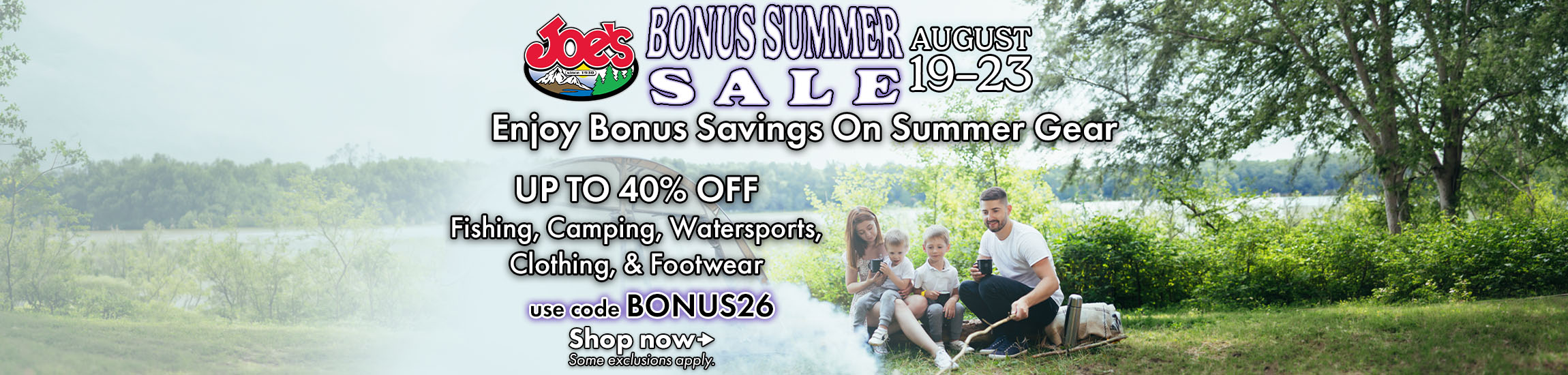 Joe's Bonus Summer Sale August 19 to 23rd. Enjoy Bonus Savings on Summer Gear up to 40% off fishing, camping, watersports, clothing, and footwear.  Use code BONUS26 at checkout to save.  Some exclusions apply.
