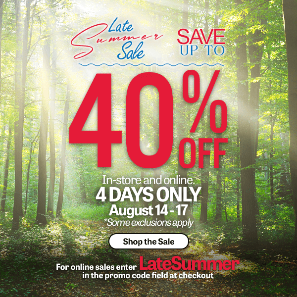 Save up to 40% online and in-store for our late summer sale.  Use promo code LATESUMMER in the promo code field at checkout to save!
